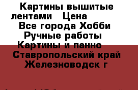 Картины вышитые лентами › Цена ­ 3 000 - Все города Хобби. Ручные работы » Картины и панно   . Ставропольский край,Железноводск г.